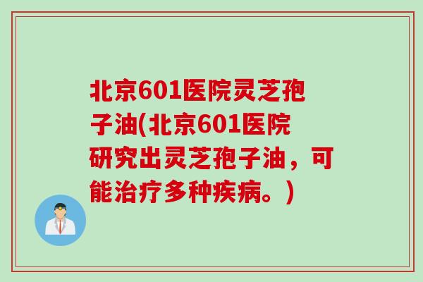 北京601医院灵芝孢子油(北京601医院研究出灵芝孢子油，可能治疗多种疾病。)