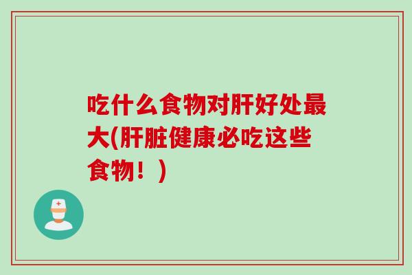 吃什么食物对肝好处最大(肝脏健康必吃这些食物！)