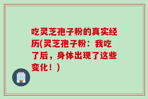 吃灵芝孢子粉的真实经历(灵芝孢子粉：我吃了后，身体出现了这些变化！)