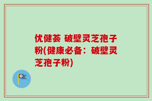 优健荟 破壁灵芝孢子粉(健康必备：破壁灵芝孢子粉)