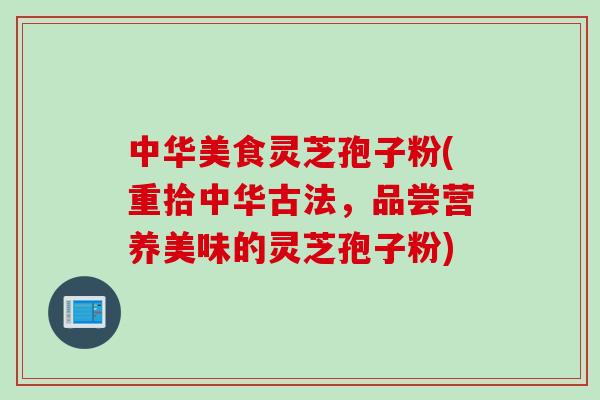 中华美食灵芝孢子粉(重拾中华古法，品尝营养美味的灵芝孢子粉)