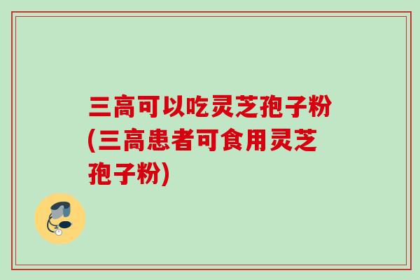 可以吃灵芝孢子粉(患者可食用灵芝孢子粉)