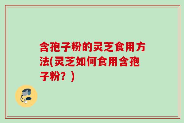 含孢子粉的灵芝食用方法(灵芝如何食用含孢子粉？)