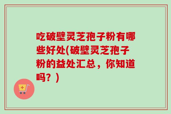 吃破壁灵芝孢子粉有哪些好处(破壁灵芝孢子粉的益处汇总，你知道吗？)