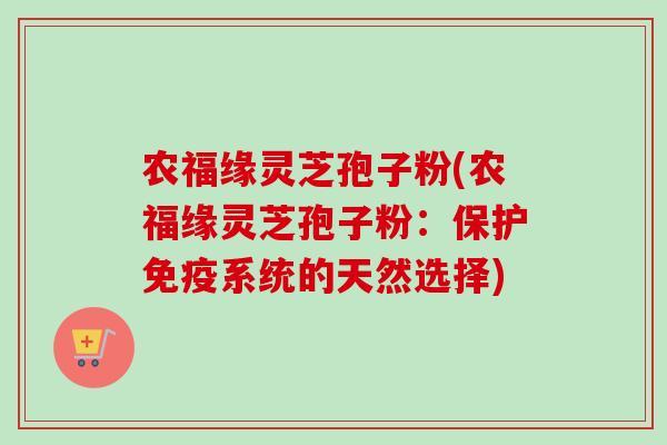 农福缘灵芝孢子粉(农福缘灵芝孢子粉：保护免疫系统的天然选择)