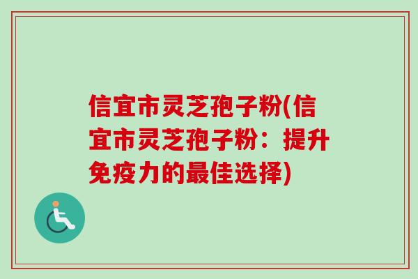 信宜市灵芝孢子粉(信宜市灵芝孢子粉：提升免疫力的最佳选择)