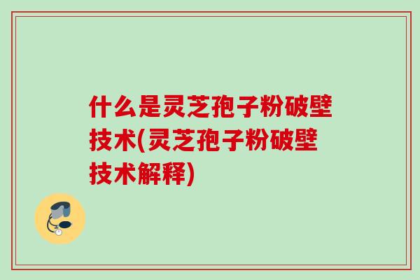 什么是灵芝孢子粉破壁技术(灵芝孢子粉破壁技术解释)