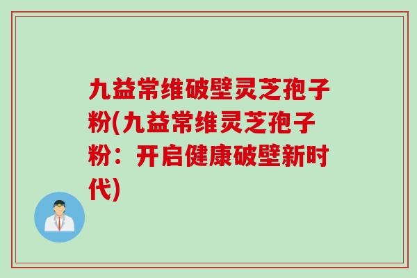 九益常维破壁灵芝孢子粉(九益常维灵芝孢子粉：开启健康破壁新时代)