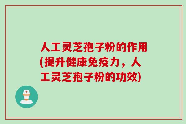 人工灵芝孢子粉的作用(提升健康免疫力，人工灵芝孢子粉的功效)
