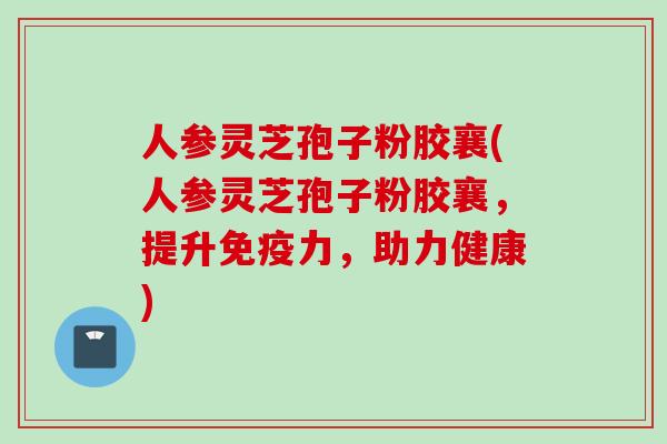 人参灵芝孢子粉胶襄(人参灵芝孢子粉胶襄，提升免疫力，助力健康)