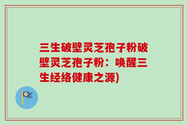 三生破壁灵芝孢子粉破壁灵芝孢子粉：唤醒三生经络健康之源)