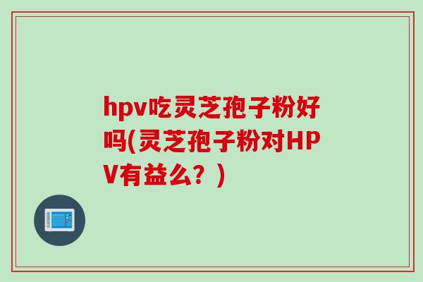 hpv吃灵芝孢子粉好吗(灵芝孢子粉对HPV有益么？)