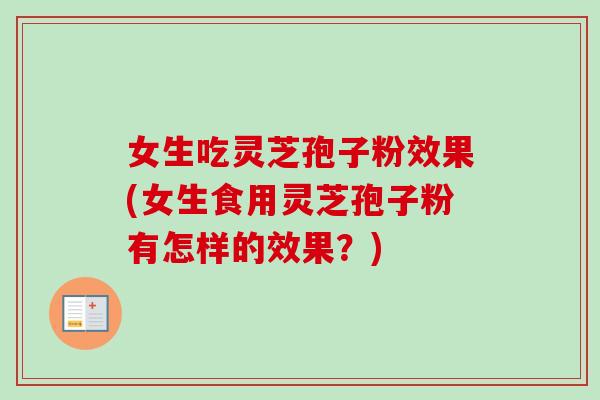 女生吃灵芝孢子粉效果(女生食用灵芝孢子粉有怎样的效果？)
