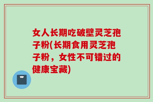 女人长期吃破壁灵芝孢子粉(长期食用灵芝孢子粉，女性不可错过的健康宝藏)
