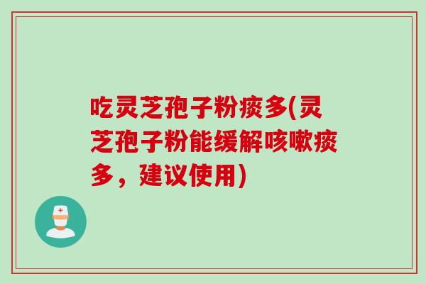 吃灵芝孢子粉痰多(灵芝孢子粉能缓解咳嗽痰多，建议使用)