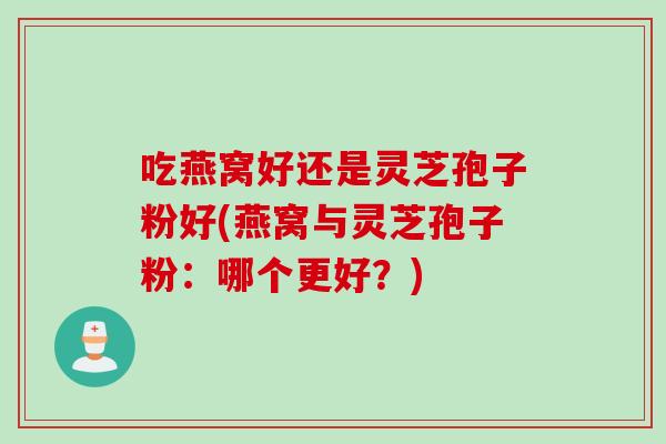 吃燕窝好还是灵芝孢子粉好(燕窝与灵芝孢子粉：哪个更好？)