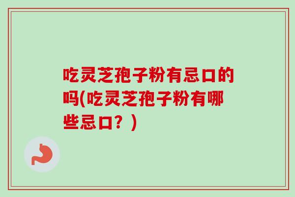 吃灵芝孢子粉有忌口的吗(吃灵芝孢子粉有哪些忌口？)
