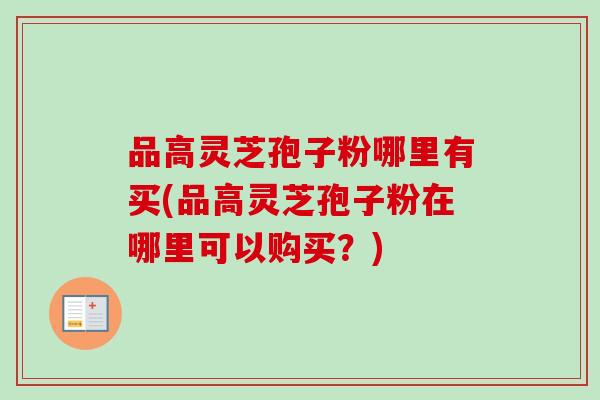 品高灵芝孢子粉哪里有买(品高灵芝孢子粉在哪里可以购买？)