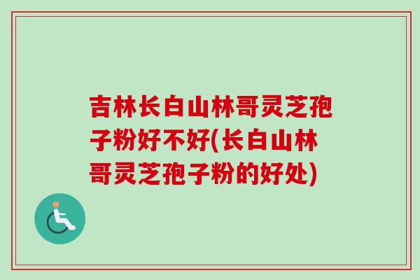 吉林长白山林哥灵芝孢子粉好不好(长白山林哥灵芝孢子粉的好处)