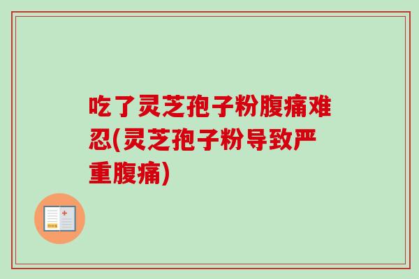 吃了灵芝孢子粉腹痛难忍(灵芝孢子粉导致严重腹痛)
