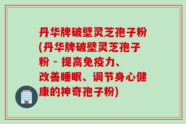 丹华牌破壁灵芝孢子粉(丹华牌破壁灵芝孢子粉 - 提高免疫力、改善、调节身心健康的神奇孢子粉)