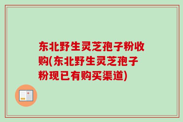 东北野生灵芝孢子粉收购(东北野生灵芝孢子粉现已有购买渠道)