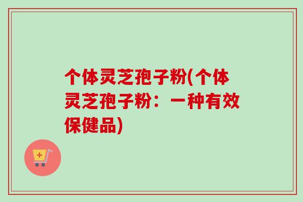 个体灵芝孢子粉(个体灵芝孢子粉：一种有效保健品)