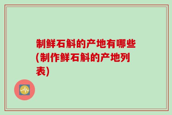 制鲜石斛的产地有哪些(制作鲜石斛的产地列表)