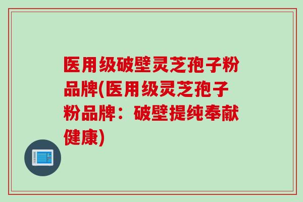 医用级破壁灵芝孢子粉品牌(医用级灵芝孢子粉品牌：破壁提纯奉献健康)