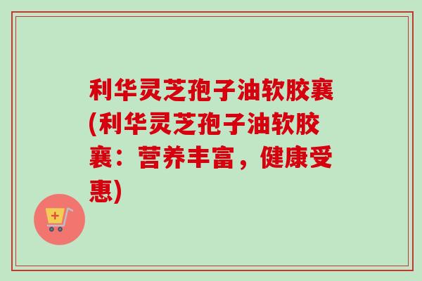 利华灵芝孢子油软胶襄(利华灵芝孢子油软胶襄：营养丰富，健康受惠)