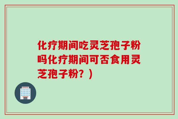 期间吃灵芝孢子粉吗期间可否食用灵芝孢子粉？)