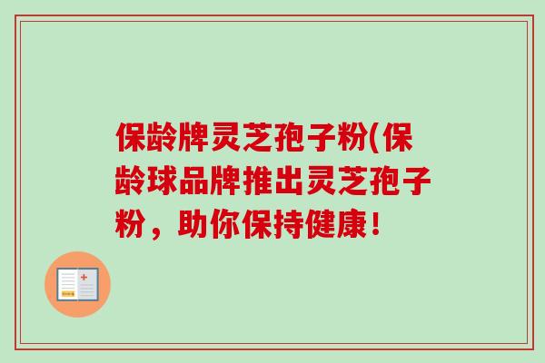 保龄牌灵芝孢子粉(保龄球品牌推出灵芝孢子粉，助你保持健康！