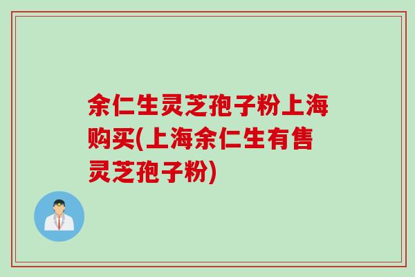余仁生灵芝孢子粉上海购买(上海余仁生有售灵芝孢子粉)