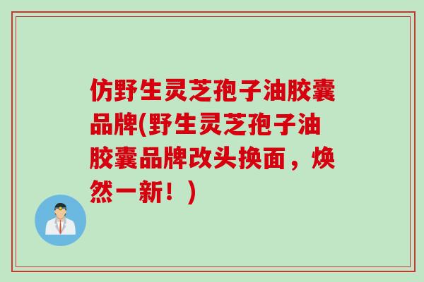 仿野生灵芝孢子油胶囊品牌(野生灵芝孢子油胶囊品牌改头换面，焕然一新！)