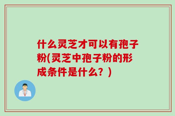 什么灵芝才可以有孢子粉(灵芝中孢子粉的形成条件是什么？)