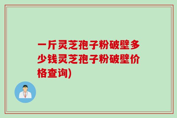 一斤灵芝孢子粉破壁多少钱灵芝孢子粉破壁价格查询)