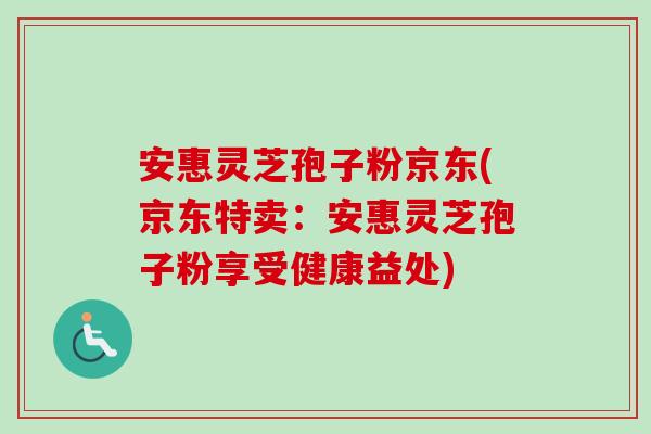 安惠灵芝孢子粉京东(京东特卖：安惠灵芝孢子粉享受健康益处)
