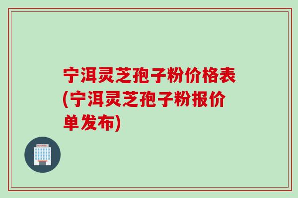 宁洱灵芝孢子粉价格表(宁洱灵芝孢子粉报价单发布)
