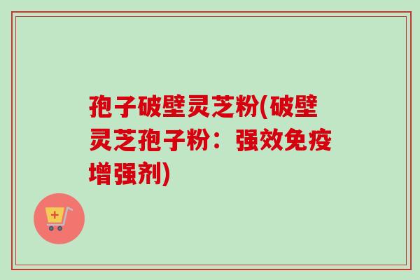 孢子破壁灵芝粉(破壁灵芝孢子粉：强效免疫增强剂)