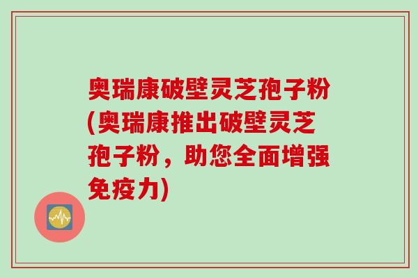奥瑞康破壁灵芝孢子粉(奥瑞康推出破壁灵芝孢子粉，助您全面增强免疫力)