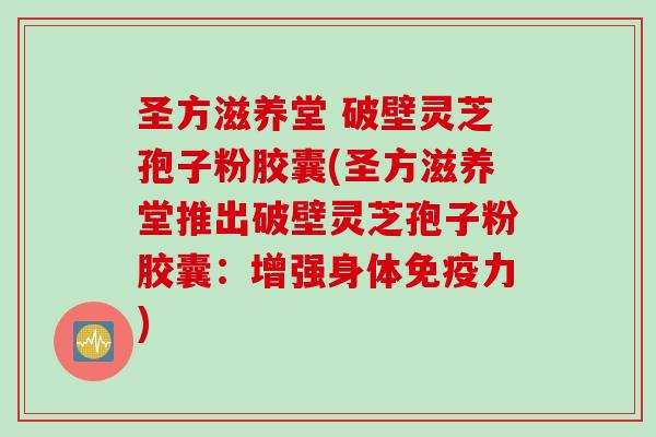 圣方滋养堂 破壁灵芝孢子粉胶囊(圣方滋养堂推出破壁灵芝孢子粉胶囊：增强身体免疫力)