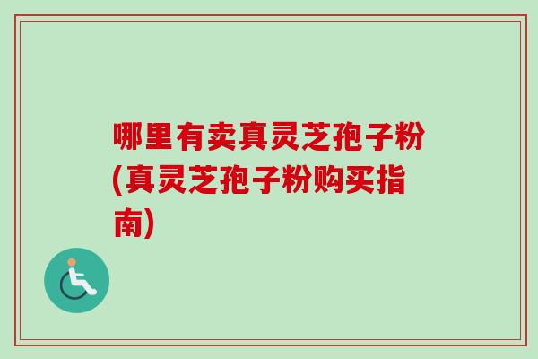 哪里有卖真灵芝孢子粉(真灵芝孢子粉购买指南)