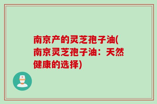 南京产的灵芝孢子油(南京灵芝孢子油：天然健康的选择)