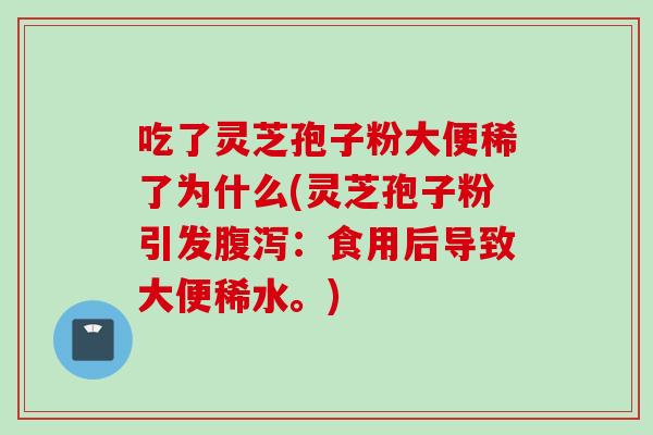 吃了灵芝孢子粉大便稀了为什么(灵芝孢子粉引发腹泻：食用后导致大便稀水。)
