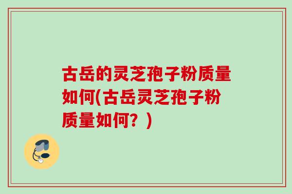 古岳的灵芝孢子粉质量如何(古岳灵芝孢子粉质量如何？)