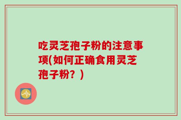 吃灵芝孢子粉的注意事项(如何正确食用灵芝孢子粉？)