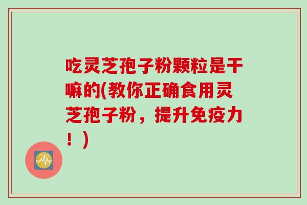 吃灵芝孢子粉颗粒是干嘛的(教你正确食用灵芝孢子粉，提升免疫力！)