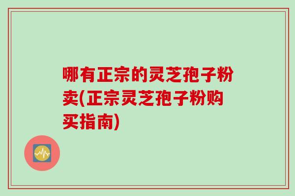 哪有正宗的灵芝孢子粉卖(正宗灵芝孢子粉购买指南)