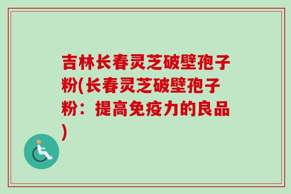 吉林长春灵芝破壁孢子粉(长春灵芝破壁孢子粉：提高免疫力的良品)