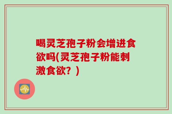 喝灵芝孢子粉会增进吗(灵芝孢子粉能刺激？)
